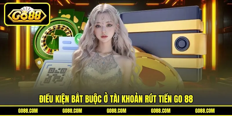 Điều kiện bắt buộc ở tài khoản rút tiền GO 88