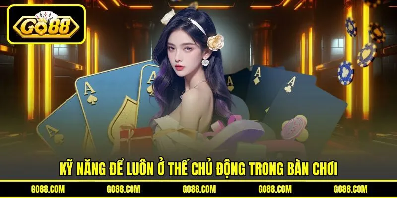 Kỹ năng để luôn ở thế chủ động trong bàn chơi Kỹ năng để luôn ở thế chủ động trong bàn chơi