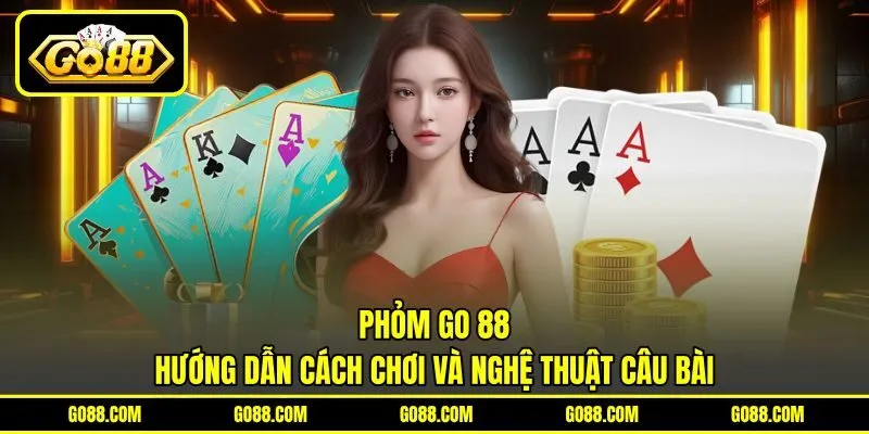 Phỏm GO 88 | Hướng Dẫn Cách Chơi Và Nghệ Thuật Câu Bài
