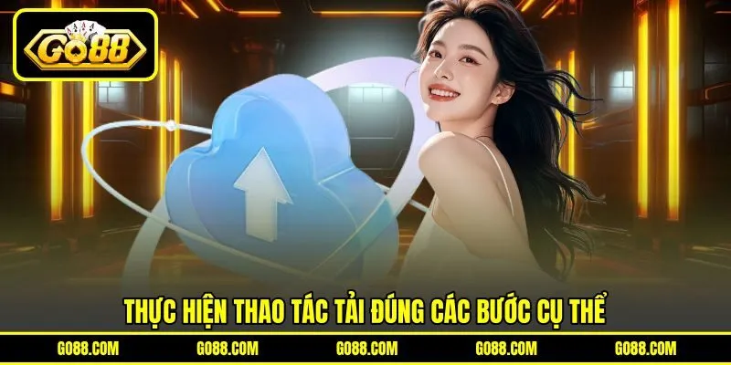 Thực hiện thao tác tải đúng các bước cụ thể Thực hiện thao tác tải đúng các bước cụ thể
